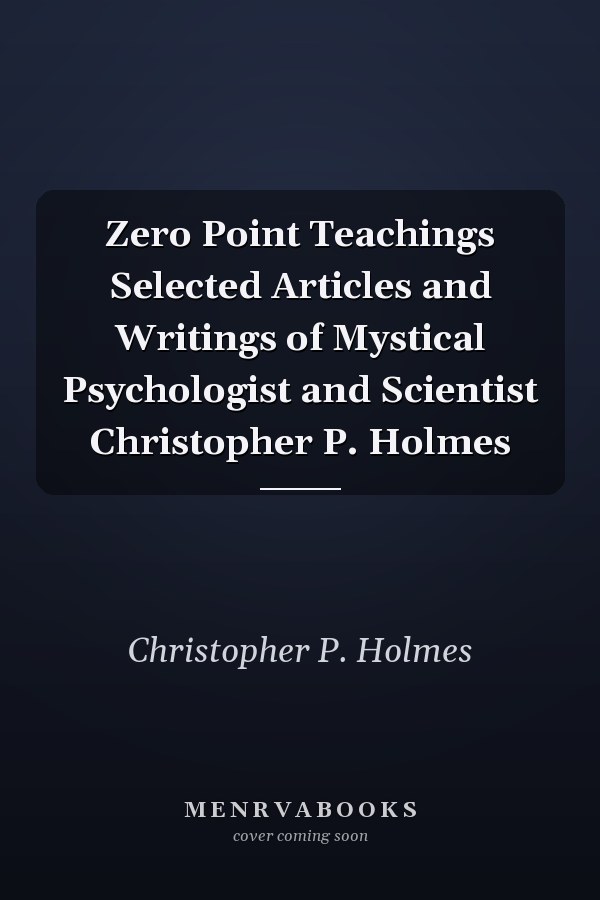 Zero Point Teachings Selected Articles and Writings of Mystical Psychologist and Scientist Christopher P. Holmes