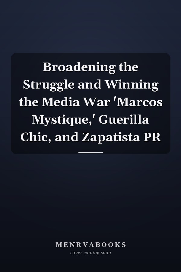 Broadening the Struggle and Winning the Media War 'Marcos Mystique,' Guerilla Chic, and Zapatista PR