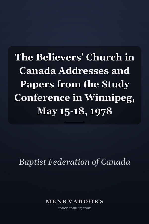 The Believers' Church in Canada Addresses and Papers from the Study Conference in Winnipeg, May 15-18, 1978