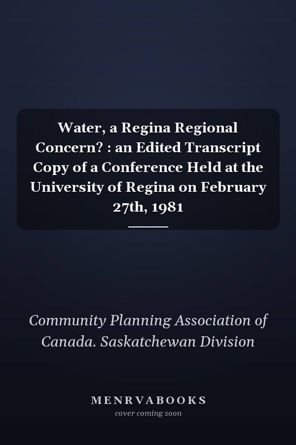 Water, a Regina Regional Concern? : an Edited Transcript Copy of a Conference Held at the University of Regina on February 27th, 1981
