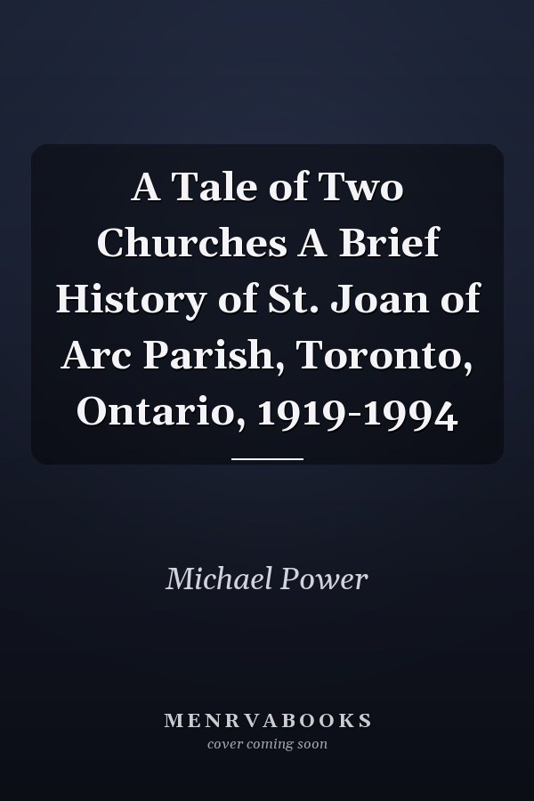 A Tale of Two Churches A Brief History of St. Joan of Arc Parish, Toronto, Ontario, 1919-1994