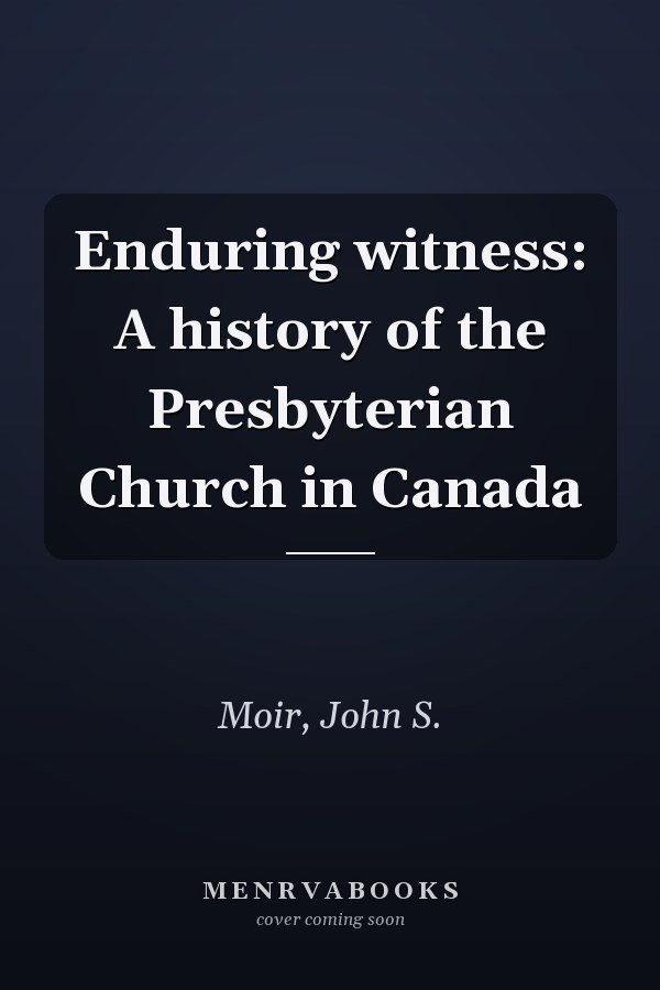 Enduring witness: A history of the Presbyterian Church in Canada