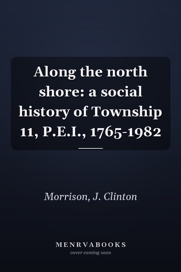 Along the north shore: a social history of Township 11, P.E.I., 1765-1982