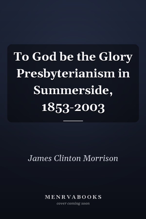 To God be the Glory Presbyterianism in Summerside, 1853-2003