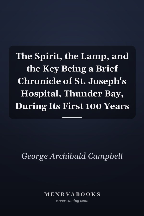 The Spirit, the Lamp, and the Key Being a Brief Chronicle of St. Joseph's Hospital, Thunder Bay, During Its First 100 Years
