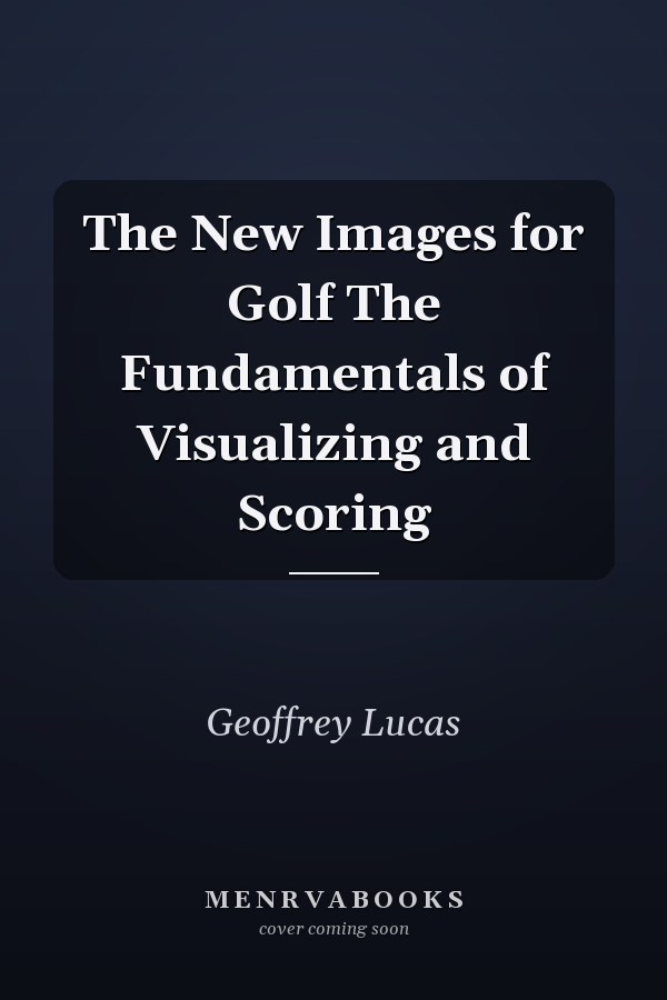 The New Images for Golf The Fundamentals of Visualizing and Scoring