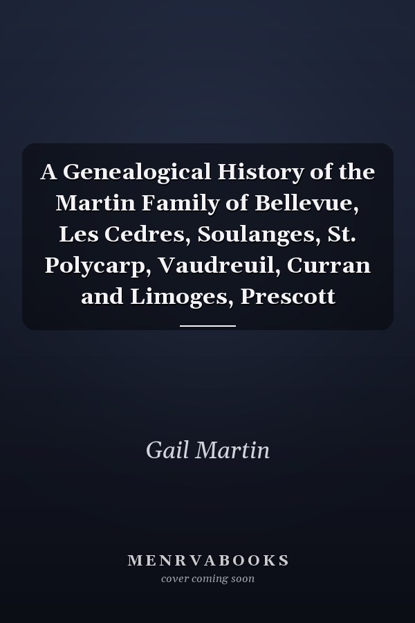 A Genealogical History of the Martin Family of Bellevue, Les Cedres, Soulanges, St. Polycarp, Vaudreuil, Curran and Limoges, Prescott