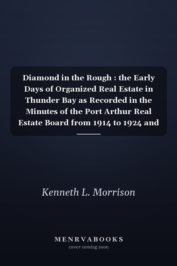Diamond in the Rough : the Early Days of Organized Real Estate in Thunder Bay as Recorded in the Minutes of the Port Arthur Real Estate Board from 1914 to 1924 and in Reports Concerning the Fort William Real Estate Board