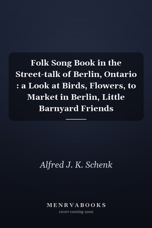 Folk Song Book in the Street-talk of Berlin, Ontario : a Look at Birds, Flowers, to Market in Berlin, Little Barnyard Friends