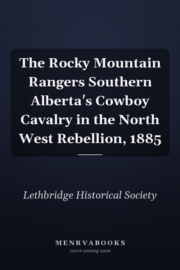 The Rocky Mountain Rangers Southern Alberta's Cowboy Cavalry in the North West Rebellion, 1885