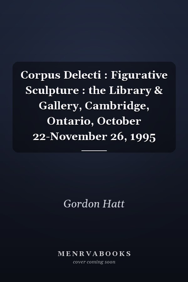 Corpus Delecti : Figurative Sculpture : the Library & Gallery, Cambridge, Ontario, October 22-November 26, 1995