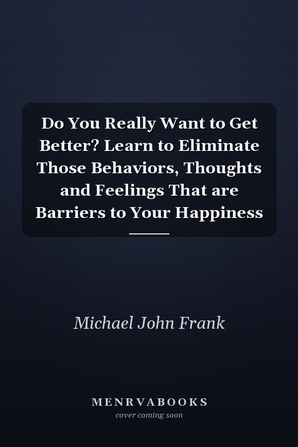 Do You Really Want to Get Better? Learn to Eliminate Those Behaviors, Thoughts and Feelings That are Barriers to Your Happiness