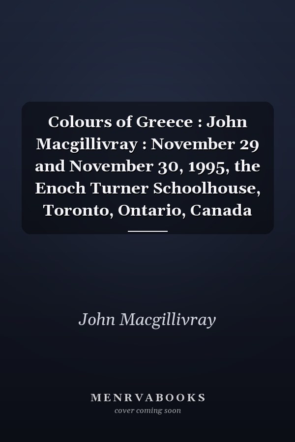 Colours of Greece : John Macgillivray : November 29 and November 30, 1995, the Enoch Turner Schoolhouse, Toronto, Ontario, Canada