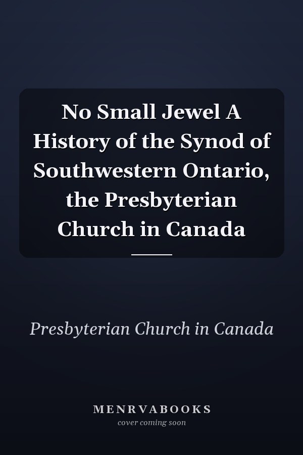 No Small Jewel A History of the Synod of Southwestern Ontario, the Presbyterian Church in Canada