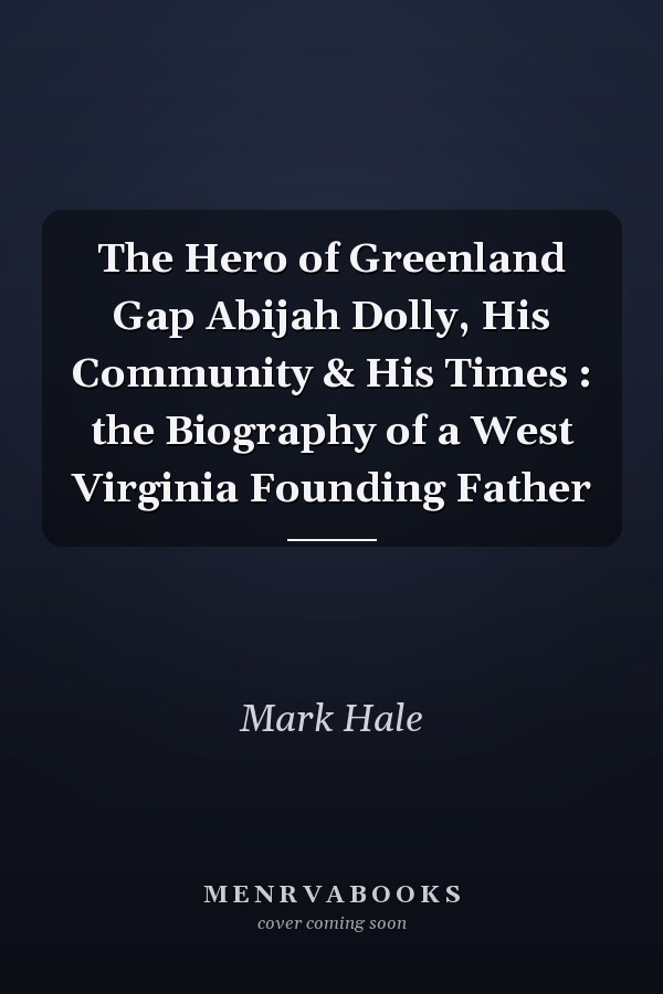 The Hero of Greenland Gap Abijah Dolly, His Community & His Times : the Biography of a West Virginia Founding Father