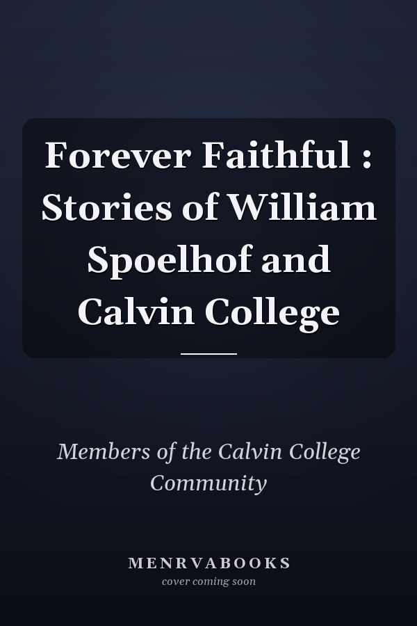 Forever Faithful : Stories of William Spoelhof and Calvin College