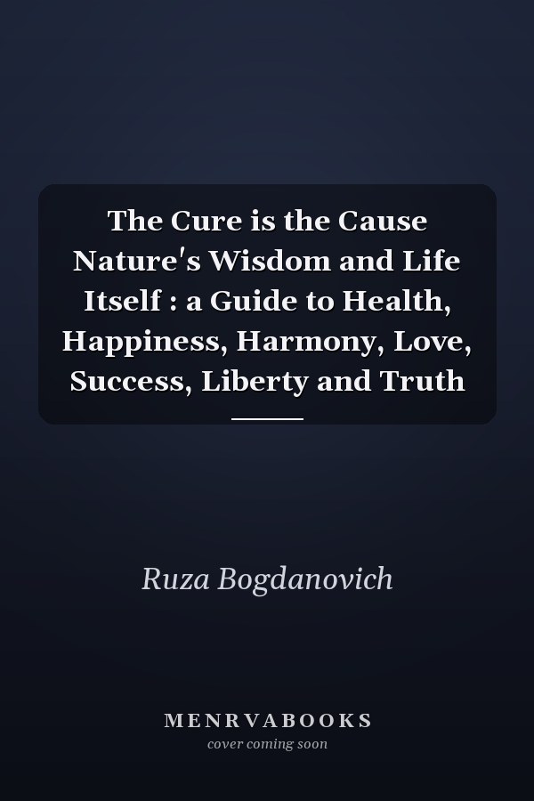 The Cure is the Cause Nature's Wisdom and Life Itself : a Guide to Health, Happiness, Harmony, Love, Success, Liberty and Truth