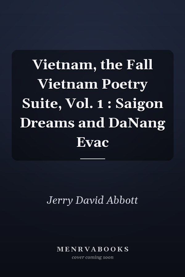 Vietnam, the Fall Vietnam Poetry Suite, Vol. 1 : Saigon Dreams and DaNang Evac