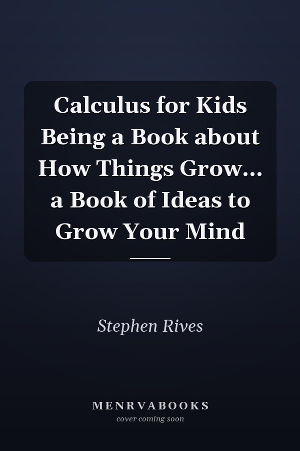 Calculus for Kids Being a Book about How Things Grow... a Book of Ideas to Grow Your Mind