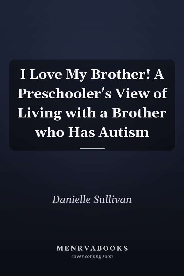 I Love My Brother! A Preschooler's View of Living with a Brother who Has Autism