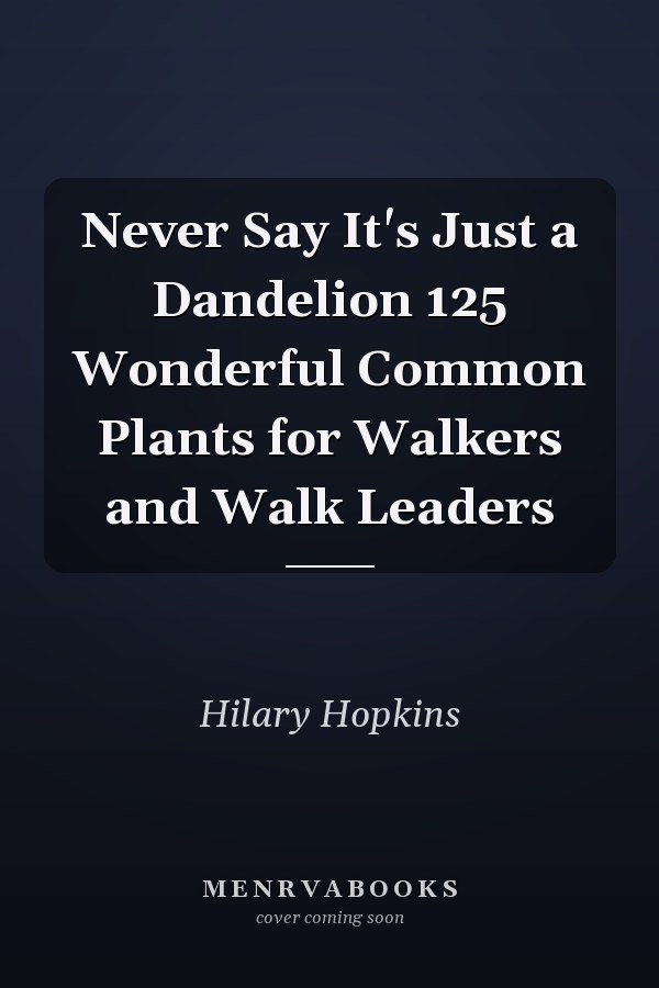 Never Say It's Just a Dandelion 125 Wonderful Common Plants for Walkers and Walk Leaders