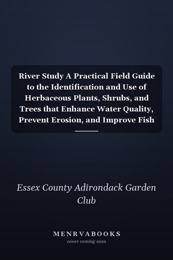 River Study A Practical Field Guide to the Identification and Use of Herbaceous Plants, Shrubs, and Trees that Enhance Water Quality, Prevent Erosion, and Improve Fish Habitat