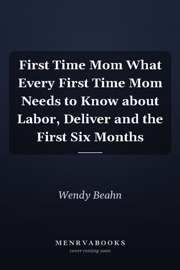 First Time Mom What Every First Time Mom Needs to Know about Labor, Deliver and the First Six Months