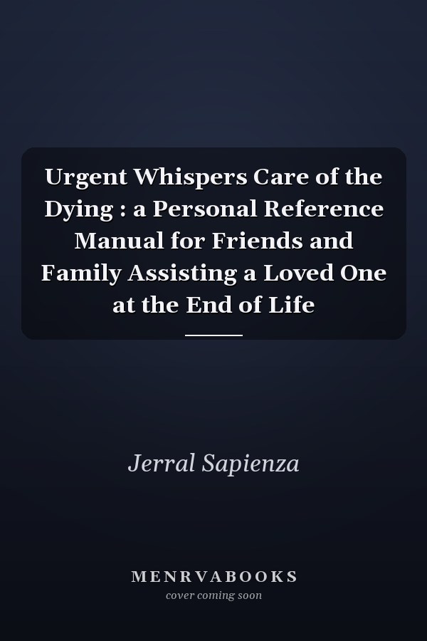 Urgent Whispers Care of the Dying : a Personal Reference Manual for Friends and Family Assisting a Loved One at the End of Life