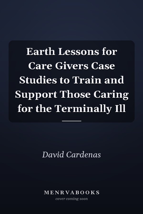 Earth Lessons for Care Givers Case Studies to Train and Support Those Caring for the Terminally Ill
