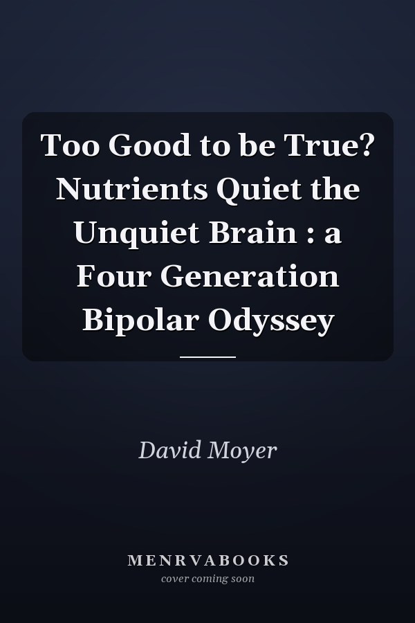 Too Good to be True? Nutrients Quiet the Unquiet Brain : a Four Generation Bipolar Odyssey