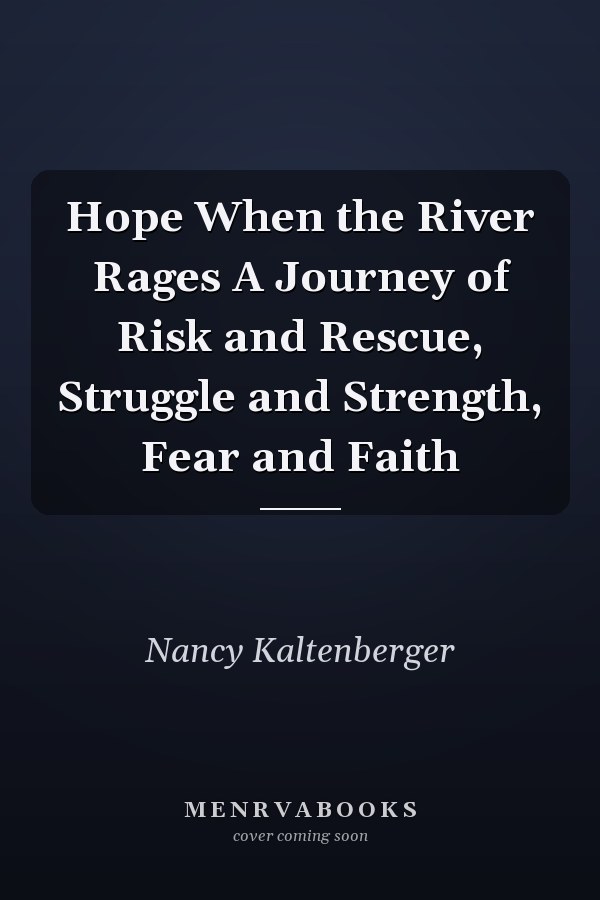 Hope When the River Rages A Journey of Risk and Rescue, Struggle and Strength, Fear and Faith