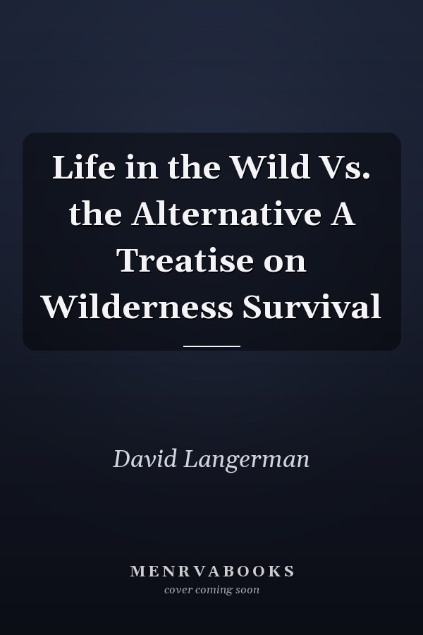 Life in the Wild Vs. the Alternative A Treatise on Wilderness Survival