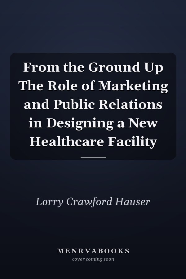 From the Ground Up The Role of Marketing and Public Relations in Designing a New Healthcare Facility