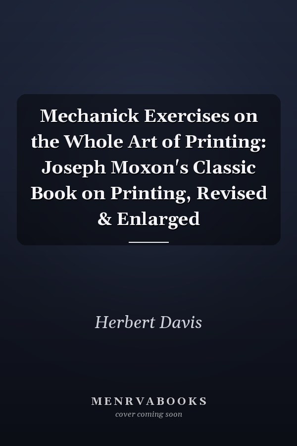Mechanick Exercises on the Whole Art of Printing: Joseph Moxon's Classic Book on Printing, Revised & Enlarged