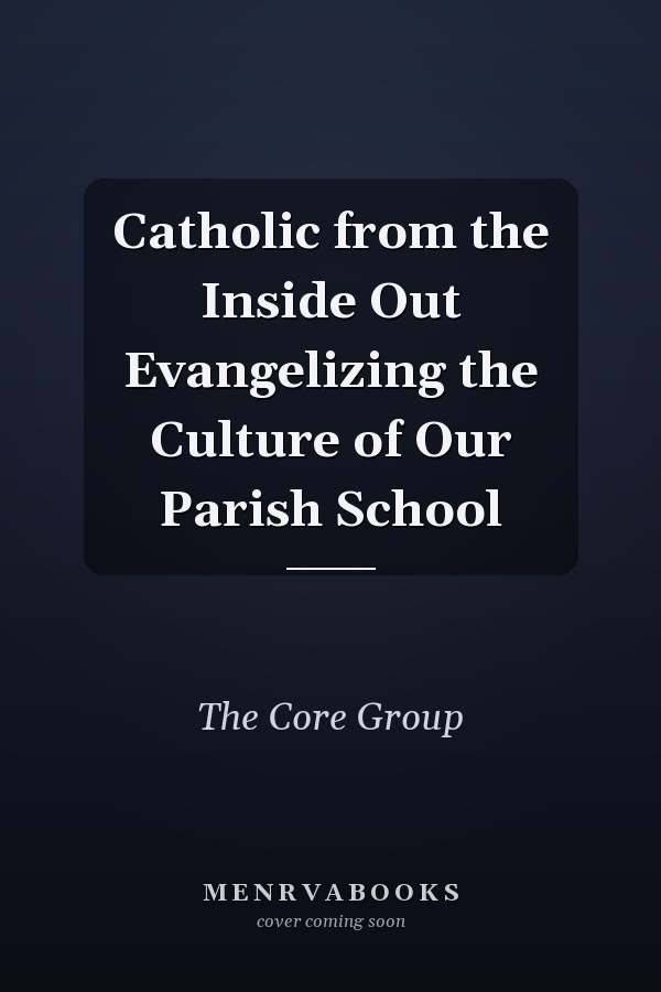 Catholic from the Inside Out Evangelizing the Culture of Our Parish School