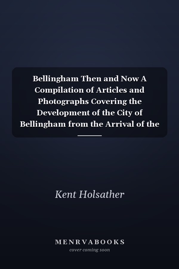 Bellingham Then and Now A Compilation of Articles and Photographs Covering the Development of the City of Bellingham from the Arrival of the First European Settlers to the Emergence of the Modern City in 1904