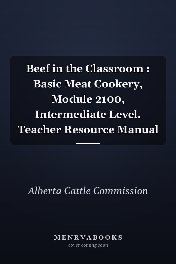 Beef in the Classroom : Basic Meat Cookery, Module 2100, Intermediate Level. Teacher Resource Manual