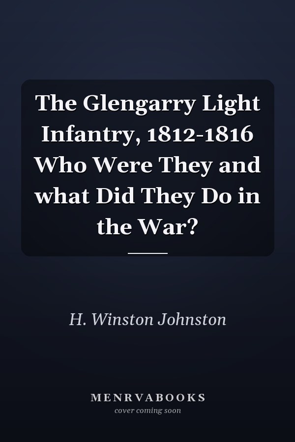 The Glengarry Light Infantry, 1812-1816 Who Were They and what Did They Do in the War?