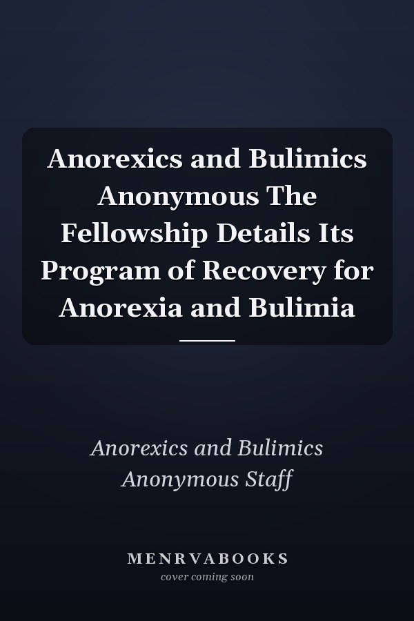 Anorexics and Bulimics Anonymous The Fellowship Details Its Program of Recovery for Anorexia and Bulimia