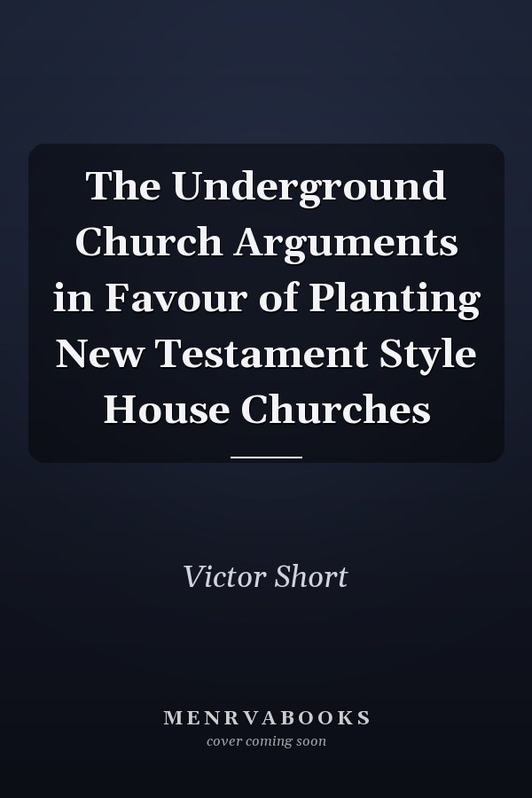 The Underground Church Arguments in Favour of Planting New Testament Style House Churches
