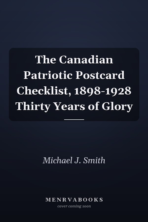 The Canadian Patriotic Postcard Checklist, 1898-1928 Thirty Years of Glory