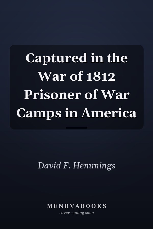 Captured in the War of 1812 Prisoner of War Camps in America