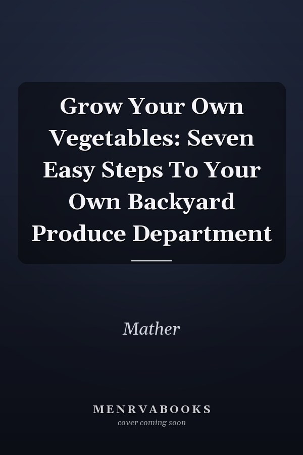 Grow Your Own Vegetables: Seven Easy Steps To Your Own Backyard Produce Department