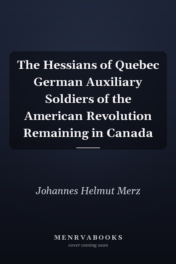 The Hessians of Quebec German Auxiliary Soldiers of the American Revolution Remaining in Canada