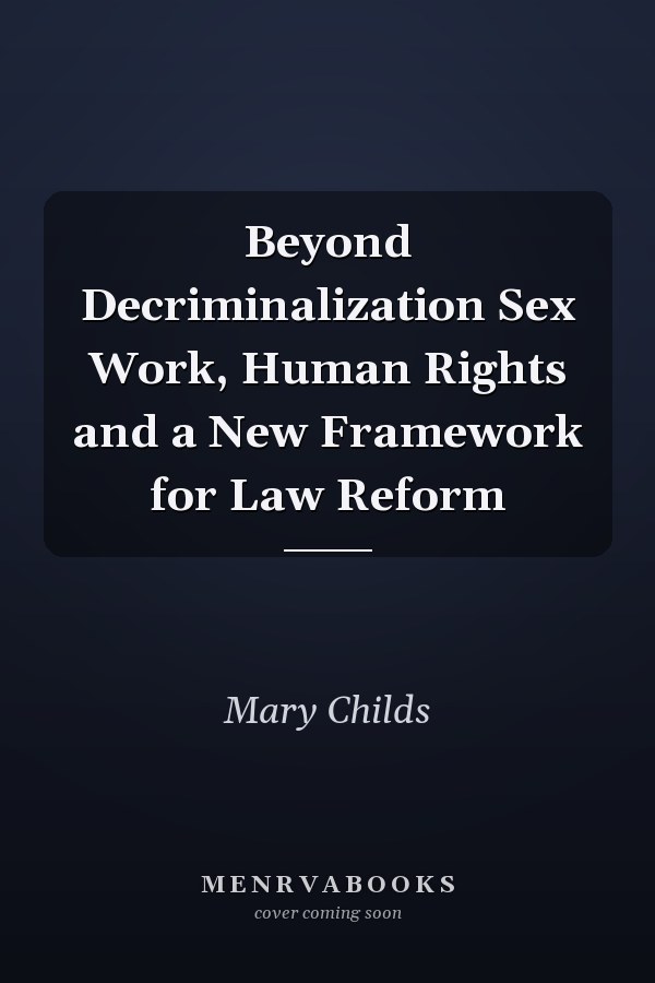 Beyond Decriminalization Sex Work, Human Rights and a New Framework for Law Reform