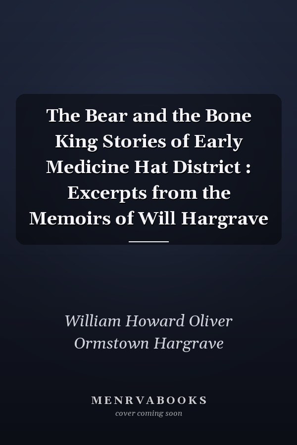 The Bear and the Bone King Stories of Early Medicine Hat District : Excerpts from the Memoirs of Will Hargrave
