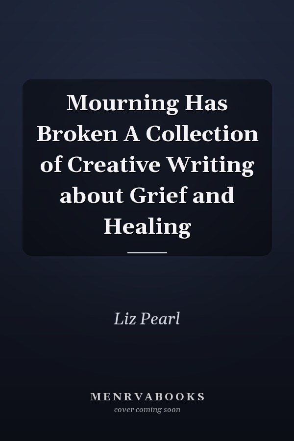 Mourning Has Broken A Collection of Creative Writing about Grief and Healing