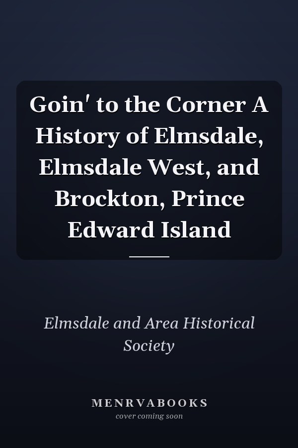 Goin' to the Corner A History of Elmsdale, Elmsdale West, and Brockton, Prince Edward Island