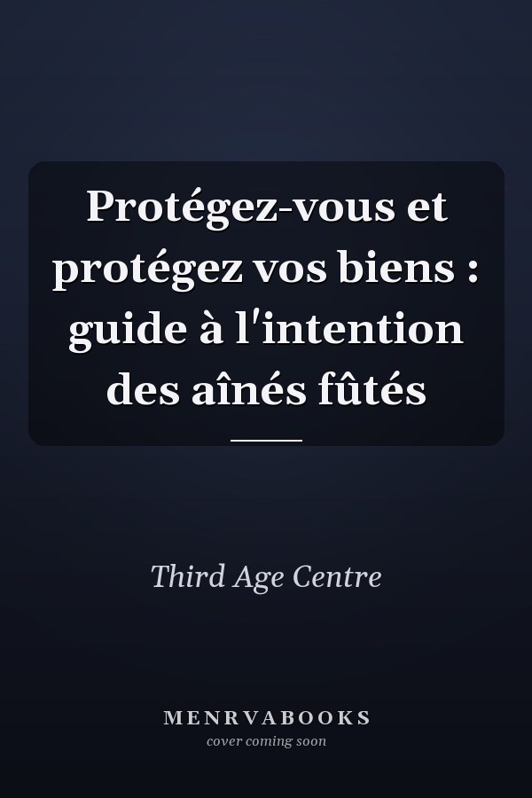 Protégez-vous et protégez vos biens : guide à l'intention des aînés fûtés