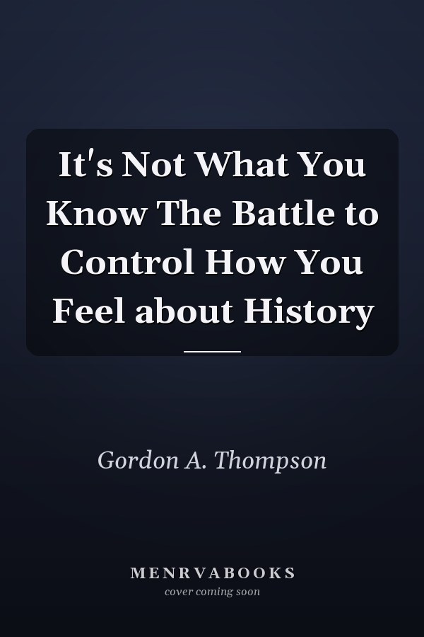 It's Not What You Know The Battle to Control How You Feel about History